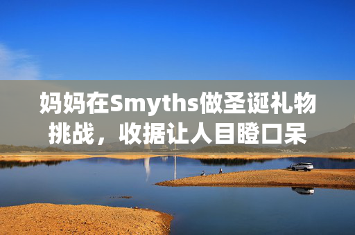 妈妈在Smyths做圣诞礼物挑战，收据让人目瞪口呆